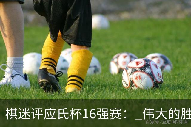 棋迷评应氏杯16强赛： 伟大的胜利！给王星昊满分
