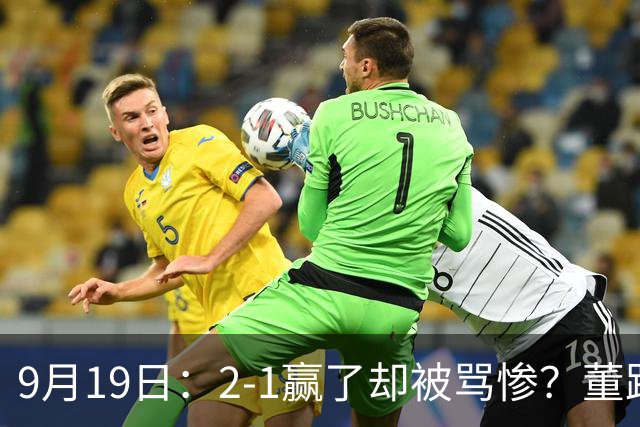 9月19日：2-1赢了却被骂惨？董路炮轰U23国足532阵型，这不是战术，是自杀